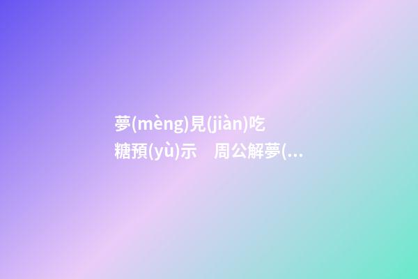 夢(mèng)見(jiàn)吃糖預(yù)示　周公解夢(mèng)之夢(mèng)到吃糖預(yù)示